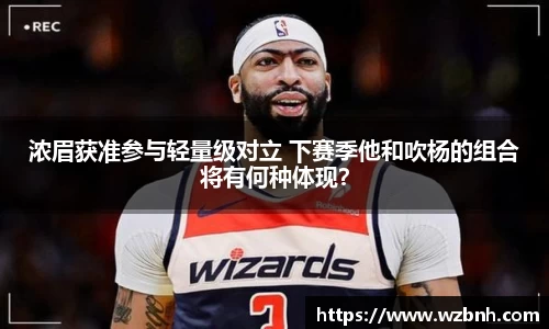 浓眉获准参与轻量级对立 下赛季他和吹杨的组合将有何种体现？